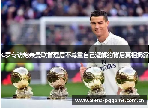 C罗专访炮轰曼联管理层不尊重自己遭解约背后真相揭露 C罗专访炮轰曼联管理层不尊重自己遭解约背后真相揭露