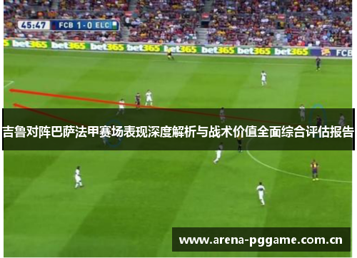 吉鲁对阵巴萨法甲赛场表现深度解析与战术价值全面综合评估报告 吉鲁对阵巴萨法甲赛场表现深度解析与战术价值全面综合评估报告