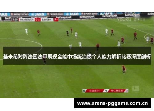 基米希对阵法国法甲展现全能中场统治级个人能力解析比赛深度剖析 基米希对阵法国法甲展现全能中场统治级个人能力解析比赛深度剖析