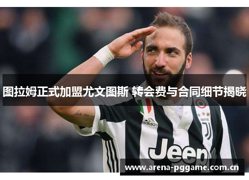 图拉姆正式加盟尤文图斯 转会费与合同细节揭晓 图拉姆正式加盟尤文图斯 转会费与合同细节揭晓