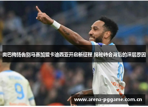 奥巴梅扬告别马赛加盟卡迪西亚开启新征程 揭秘转会背后的深层原因 奥巴梅扬告别马赛加盟卡迪西亚开启新征程 揭秘转会背后的深层原因