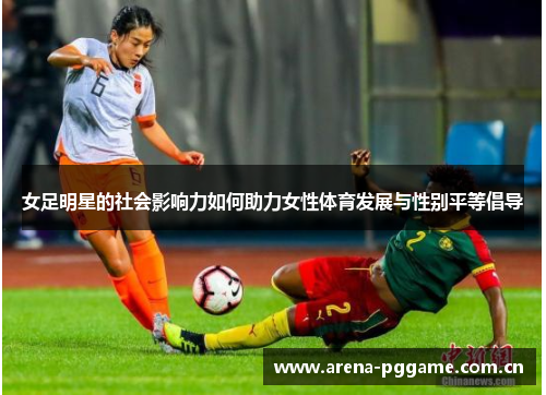 女足明星的社会影响力如何助力女性体育发展与性别平等倡导 女足明星的社会影响力如何助力女性体育发展与性别平等倡导