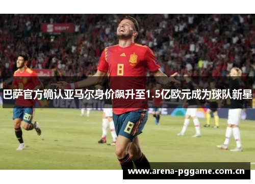 巴萨官方确认亚马尔身价飙升至1.5亿欧元成为球队新星 巴萨官方确认亚马尔身价飙升至1.5亿欧元成为球队新星
