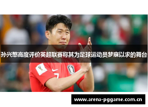 孙兴慜高度评价英超联赛称其为足球运动员梦寐以求的舞台 孙兴慜高度评价英超联赛称其为足球运动员梦寐以求的舞台