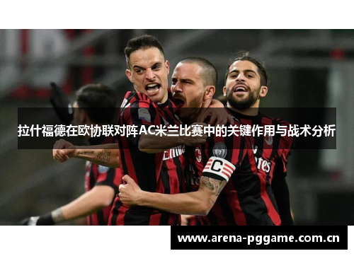拉什福德在欧协联对阵AC米兰比赛中的关键作用与战术分析 拉什福德在欧协联对阵AC米兰比赛中的关键作用与战术分析