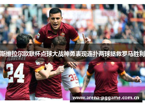 斯维拉尔欧联杯点球大战神勇表现连扑两球拯救罗马胜利 斯维拉尔欧联杯点球大战神勇表现连扑两球拯救罗马胜利
