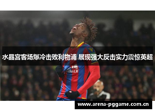 水晶宫客场爆冷击败利物浦 展现强大反击实力震惊英超 水晶宫客场爆冷击败利物浦 展现强大反击实力震惊英超