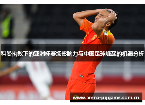 科曼执教下的亚洲杯赛场影响力与中国足球崛起的机遇分析 科曼执教下的亚洲杯赛场影响力与中国足球崛起的机遇分析