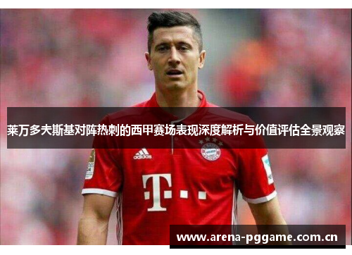 莱万多夫斯基对阵热刺的西甲赛场表现深度解析与价值评估全景观察 莱万多夫斯基对阵热刺的西甲赛场表现深度解析与价值评估全景观察