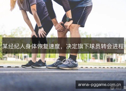 某经纪人身体恢复速度，决定旗下球员转会进程